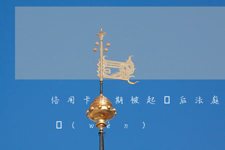 信用卡逾期被起訴后法庭會(huì)怎么問(wèn)