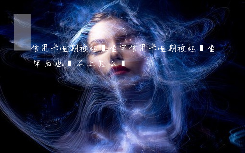 信用卡逾期被起訴坐牢(信用卡逾期被起訴坐牢后也還不上怎么辦)