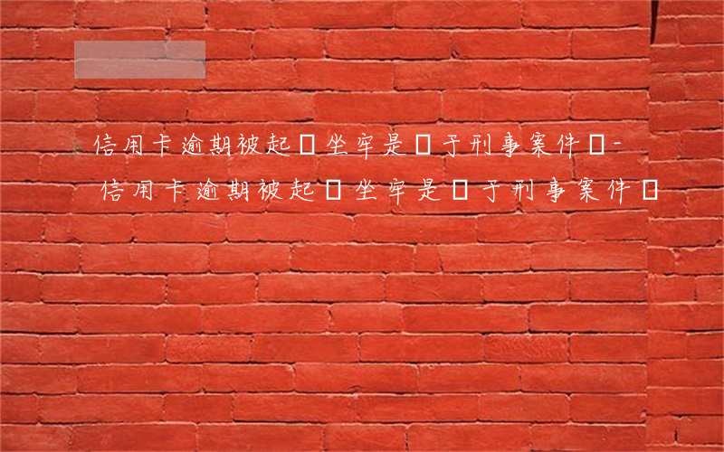 信用卡逾期被起訴坐牢是屬于刑事案件嗎-信用卡逾期被起訴坐牢是屬于刑事案件嗎