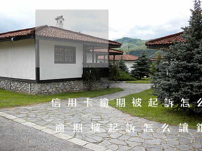 信用卡逾期被起訴怎么讓銀行撤訴-信用卡逾期被起訴怎么讓銀行撤訴呢