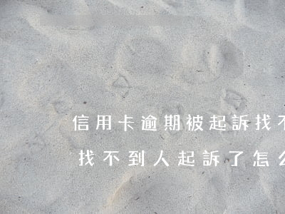 信用卡逾期被起訴找不到人怎么辦 欠信用卡找不到人起訴了怎么辦