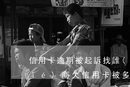信用卡逾期被起訴找誰(shuí)協(xié)商(欠信用卡被多家銀行起訴)