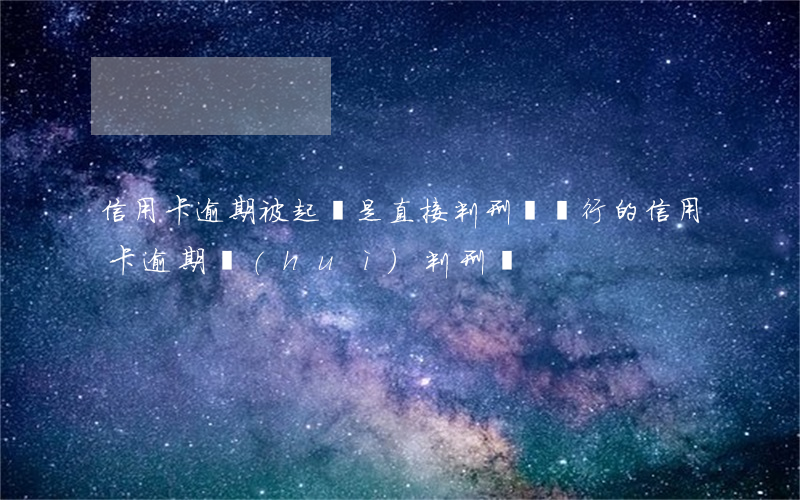 信用卡逾期被起訴是直接判刑嗎(銀行的信用卡逾期會(huì)判刑嗎)