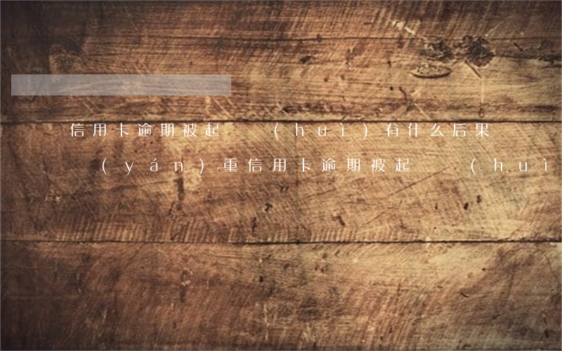 信用卡逾期被起訴會(huì)有什么后果嚴(yán)重(信用卡逾期被起訴會(huì)有什么后果嚴(yán)重)