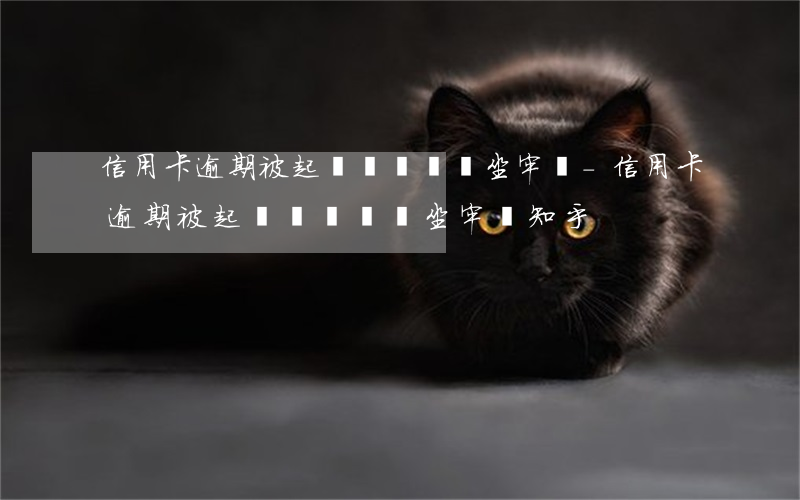 信用卡逾期被起訴沒錢還會坐牢嗎-信用卡逾期被起訴沒錢還會坐牢嗎知乎
