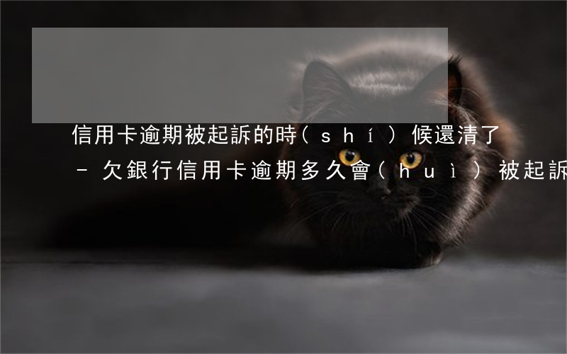 信用卡逾期被起訴的時(shí)候還清了-欠銀行信用卡逾期多久會(huì)被起訴
