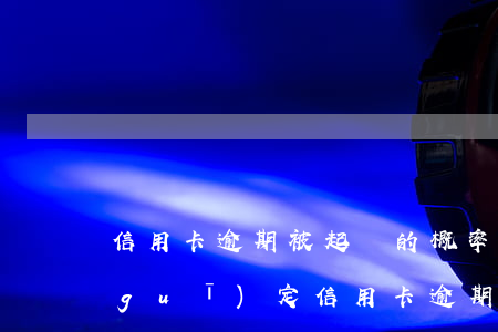 信用卡逾期被起訴的概率很低-今年新規(guī)定信用卡逾期多久會(huì)起訴