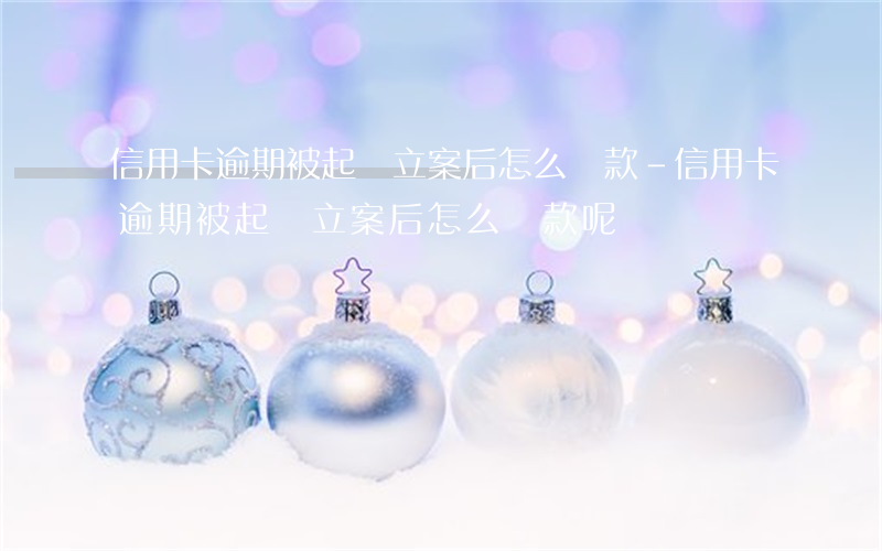 信用卡逾期被起訴立案后怎么還款-信用卡逾期被起訴立案后怎么還款呢