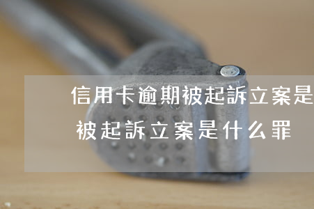 信用卡逾期被起訴立案是什么罪(信用卡逾期被起訴立案是什么罪)