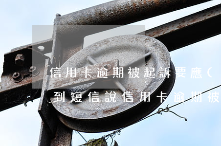 信用卡逾期被起訴要應(yīng)訴嗎(收到短信說信用卡逾期被起訴)