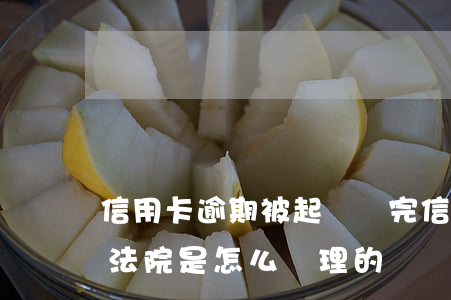 信用卡逾期被起訴還完(信用卡逾期被起訴了法院是怎么處理的)