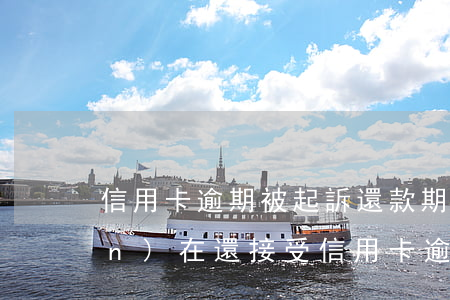 信用卡逾期被起訴還款期限(法院現(xiàn)在還接受信用卡逾期案件嗎)