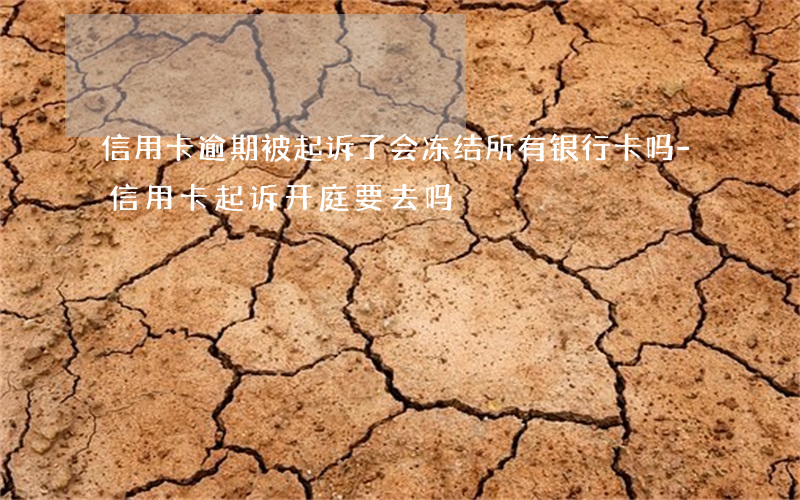 信用卡逾期被起诉了会冻结所有银行卡吗-信用卡起诉开庭要去吗
