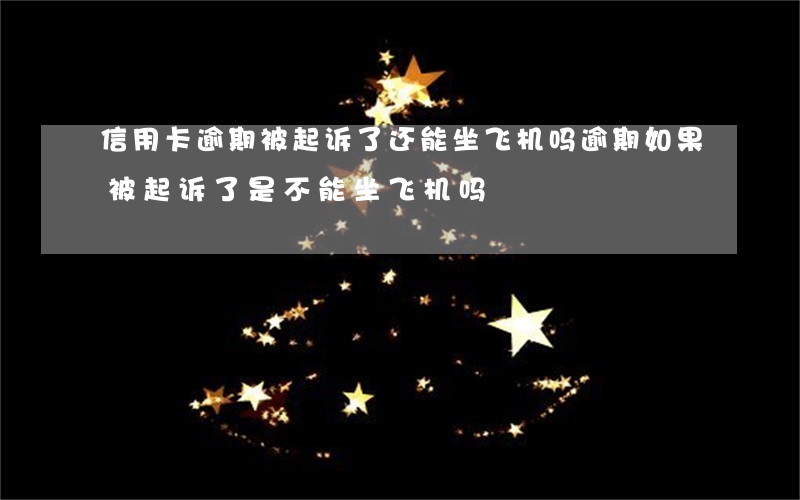 信用卡逾期被起诉了还能坐飞机吗(逾期如果被起诉了是不能坐飞机吗)