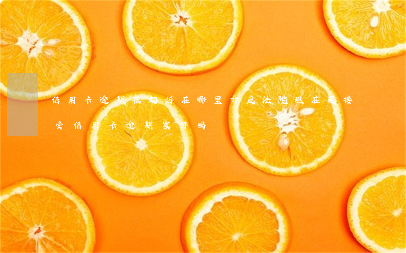 信用卡逾期被起诉在哪里开庭(法院现在还接受信用卡逾期案件吗)