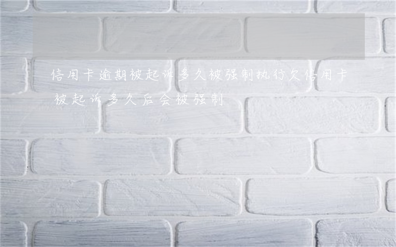 信用卡逾期被起诉多久被强制执行 欠信用卡被起诉,多久后会被强制