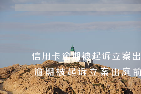 信用卡逾期被起诉立案出庭前还款-信用卡逾期被起诉立案出庭前还款有影响吗