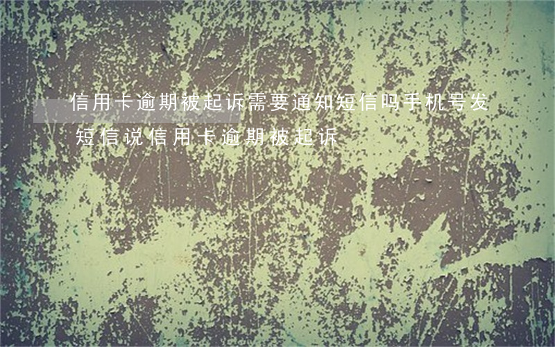 信用卡逾期被起诉需要通知短信吗 手机号发短信说信用卡逾期被起诉