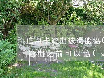 信用卡逾期被還能協(xié)商嗎(信用卡逾期之前可以協(xié)商嗎)