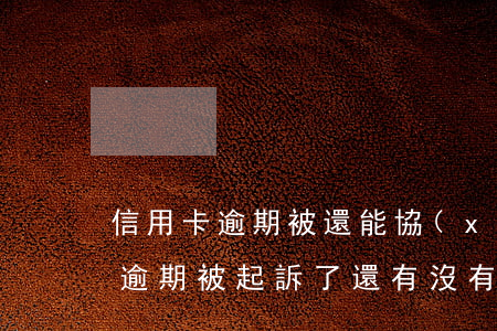 信用卡逾期被還能協(xié)商嗎(信用卡逾期被起訴了還有沒有機會協(xié)商還款)