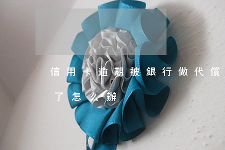 信用卡逾期被銀行做代償(信用卡逾期被代償了怎么辦)