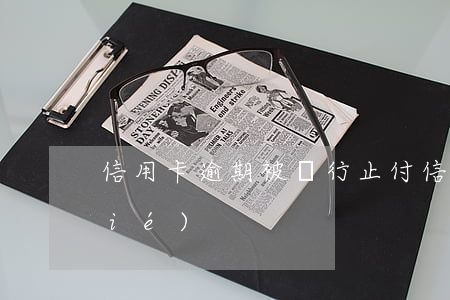 信用卡逾期被銀行止付(信用卡 逾期 凍結(jié))
