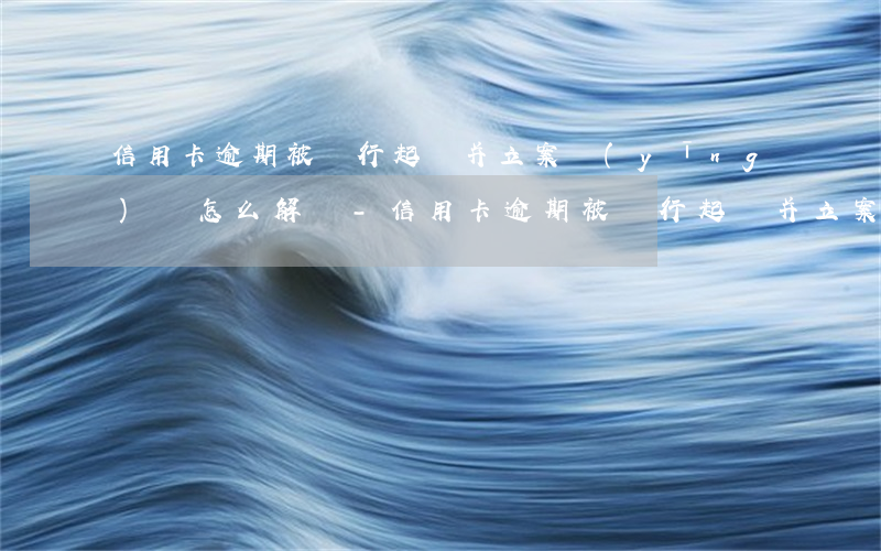 信用卡逾期被銀行起訴并立案應(yīng)該怎么解決-信用卡逾期被銀行起訴并立案應(yīng)該怎么解決呢