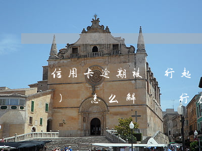 信用卡逾期被銀行起訴并立案應(yīng)該怎么解決 銀行在什么情況下會起訴信用卡逾期人員