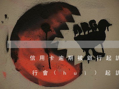 信用卡逾期被銀行起訴確實(shí)還 銀行會(huì)起訴信用卡逾期嗎