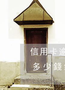 信用卡逾期被銀行起訴起訴費(fèi)是多少錢(銀行貸款逾期被起訴后訴訟費(fèi))