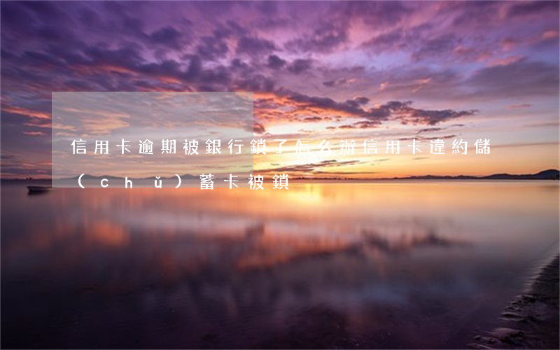 信用卡逾期被銀行鎖了怎么辦(信用卡違約儲(chǔ)蓄卡被鎖)