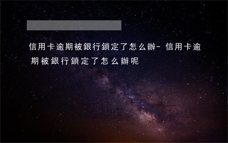 信用卡逾期被銀行鎖定了怎么辦-信用卡逾期被銀行鎖定了怎么辦呢