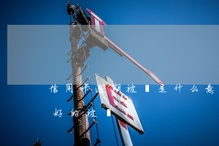 信用卡逾期被鎖是什么意思(為什么信用卡好好的被鎖了)