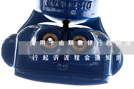 信用卡逾期被银行起诉流程(信用卡逾期被银行起诉流程会通知亲属吗)
