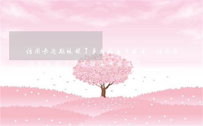 信用卡逾期被锁了多久恢复有额度-信用卡逾期被锁了多久恢复有额度了