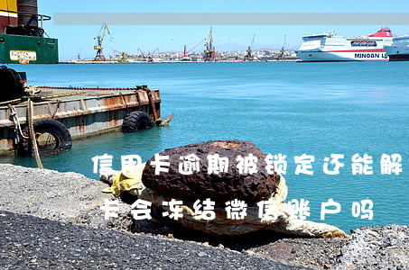 信用卡逾期被锁定还能解锁吗微信-欠信用卡会冻结微信账户吗