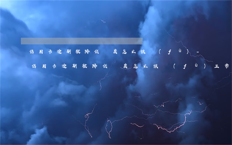 信用卡逾期被降低額度怎么恢復(fù)-信用卡逾期被降低額度怎么恢復(fù)正常