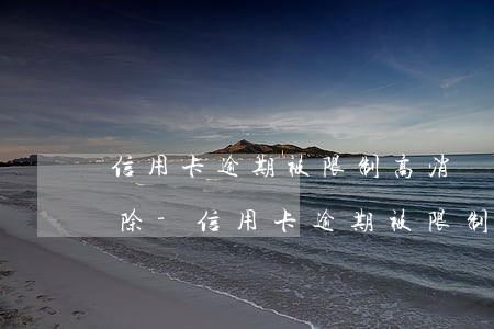 信用卡逾期被限制高消費(fèi)如何解除-信用卡逾期被限制高消費(fèi)如何解除