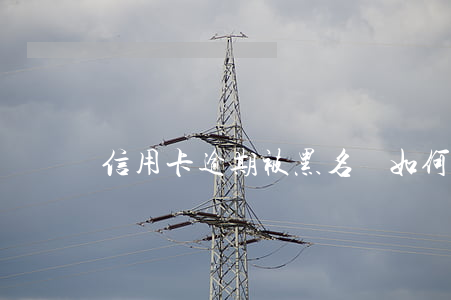 信用卡逾期被黑名單，如何解除？步驟解析