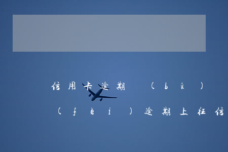 信用卡逾期補(bǔ)繳征信(因信用卡年費(fèi)逾期上征信怎么消除)