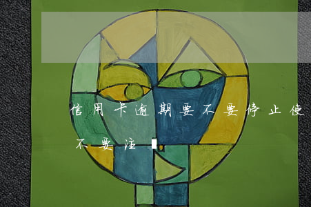 信用卡逾期要不要停止使用(逾期的信用卡要不要注銷)