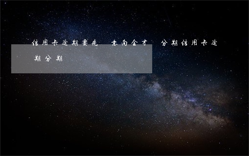 信用卡逾期要先還意向金才給分期(信用卡 逾期 分期)