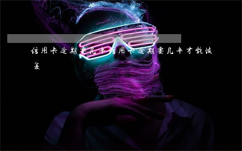 信用卡逾期要几年 信用卡逾期要几年才能恢复