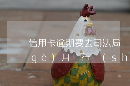 信用卡逾期要去司法局嗎(信用卡逾期一個(gè)月銀行說(shuō)要走司法程序)