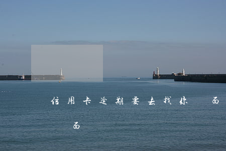 信用卡逾期要去找你見面(信用卡逾期催收約見面)