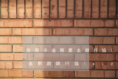 信用卡逾期要去銀行協(xié)商還款嗎(逾期跟銀行協(xié)商還款)