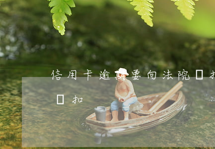 信用卡逾期要向法院劃扣(信用卡逾期被強制劃扣)