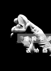 信用卡逾期要怎么去协商(信用卡逾期要怎么去协商)