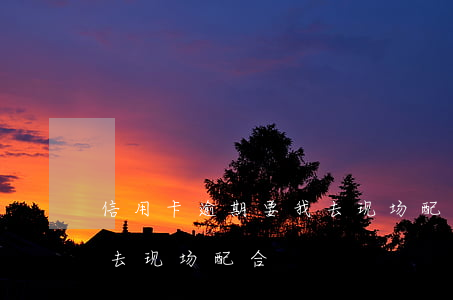 信用卡逾期要我去现场配合 信用卡逾期要我去现场配合