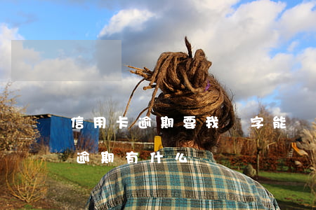 信用卡逾期要我簽字能簽字嗎(銀行卡信用卡逾期有什么辦)